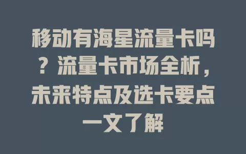 移动有海星流量卡吗？流量卡市场全析，未来特点及选卡要点一文了解