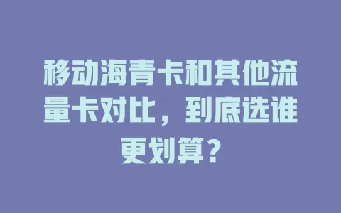 移动海青卡和其他流量卡对比，到底选谁更划算？