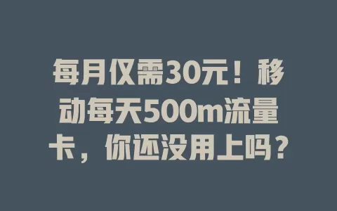 每月仅需30元！移动每天500m流量卡，你还没用上吗？