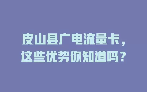 皮山县广电流量卡，这些优势你知道吗？