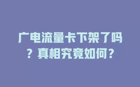 广电流量卡下架了吗？真相究竟如何？