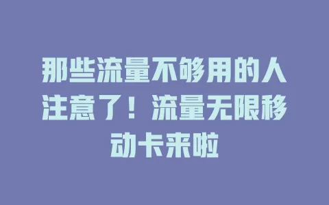 那些流量不够用的人注意了！流量无限移动卡来啦