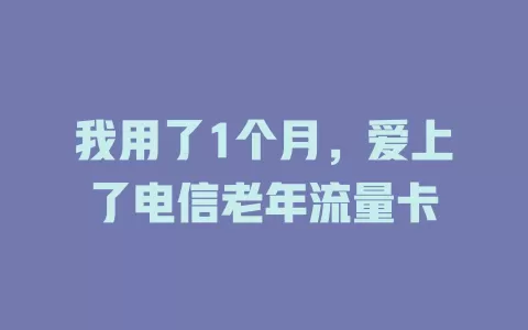 我用了1个月，爱上了电信老年流量卡