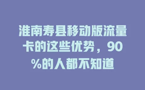 淮南寿县移动版流量卡的这些优势，90%的人都不知道