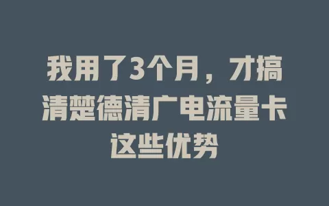 我用了3个月，才搞清楚德清广电流量卡这些优势