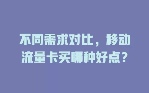 不同需求对比，移动流量卡买哪种好点？