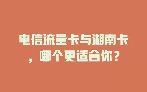 电信流量卡与湖南卡，哪个更适合你？