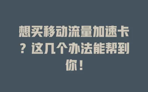 想买移动流量加速卡？这几个办法能帮到你！