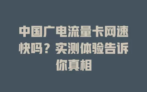 中国广电流量卡网速快吗？实测体验告诉你真相