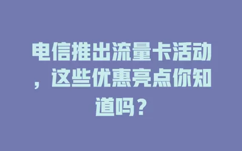 电信推出流量卡活动，这些优惠亮点你知道吗？