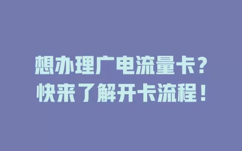 想办理广电流量卡？快来了解开卡流程！