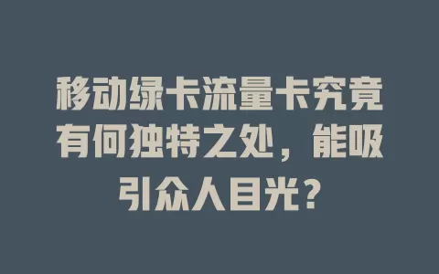 移动绿卡流量卡究竟有何独特之处，能吸引众人目光？