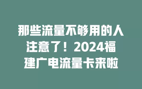那些流量不够用的人注意了！2024福建广电流量卡来啦