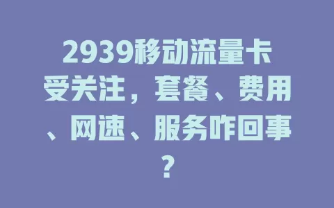 2939移动流量卡受关注，套餐、费用、网速、服务咋回事？