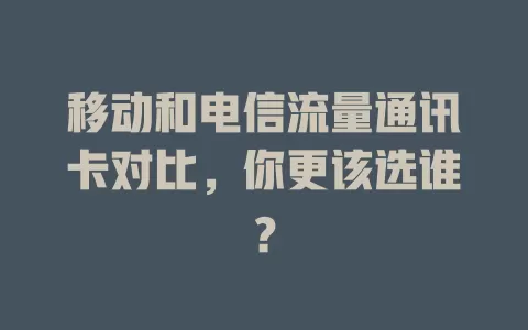移动和电信流量通讯卡对比，你更该选谁？