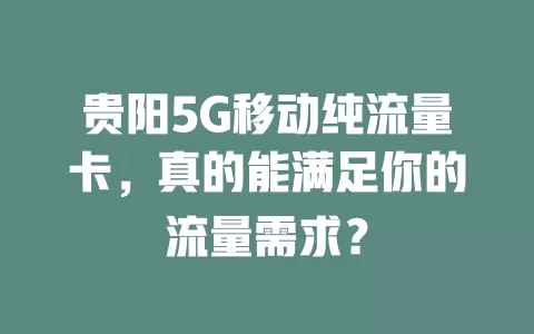 贵阳5G移动纯流量卡，真的能满足你的流量需求？