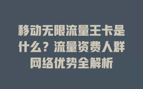 移动无限流量王卡是什么？流量资费人群网络优势全解析