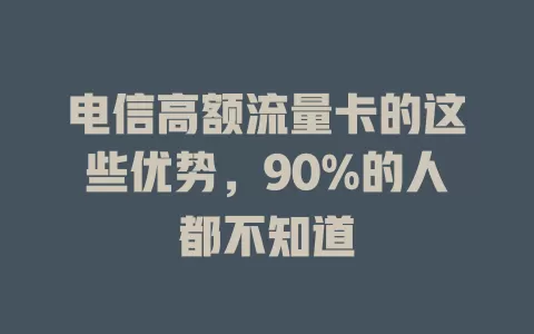 电信高额流量卡的这些优势，90%的人都不知道