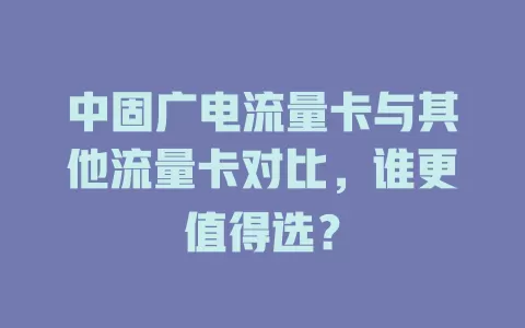 中固广电流量卡与其他流量卡对比，谁更值得选？