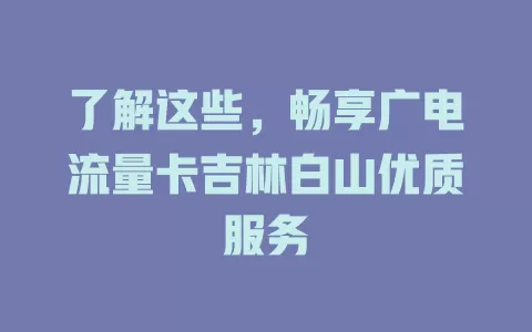 了解这些，畅享广电流量卡吉林白山优质服务