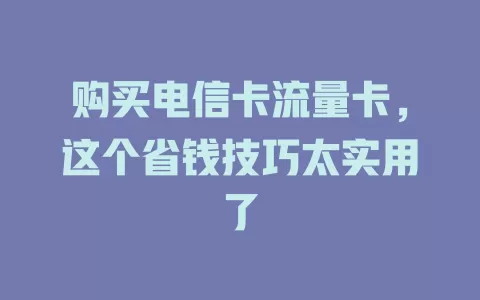 购买电信卡流量卡，这个省钱技巧太实用了