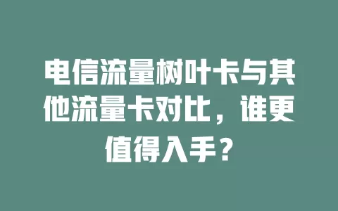 电信流量树叶卡与其他流量卡对比，谁更值得入手？