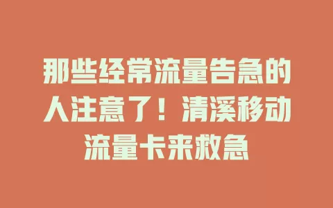 那些经常流量告急的人注意了！清溪移动流量卡来救急