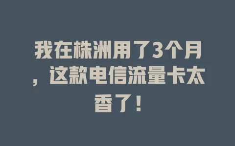 我在株洲用了3个月，这款电信流量卡太香了！