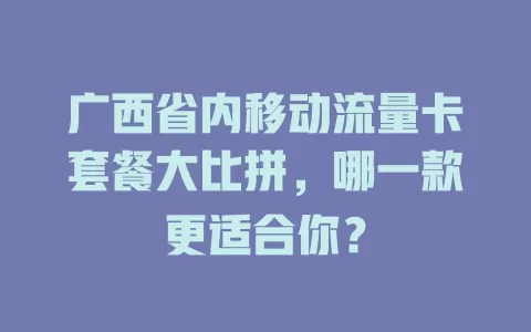 广西省内移动流量卡套餐大比拼，哪一款更适合你？