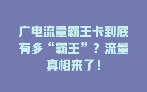广电流量霸王卡到底有多“霸王”？流量真相来了！