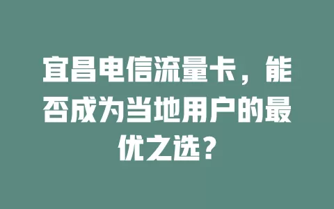 宜昌电信流量卡，能否成为当地用户的最优之选？