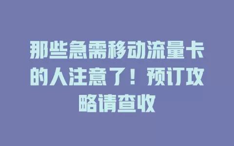 那些急需移动流量卡的人注意了！预订攻略请查收