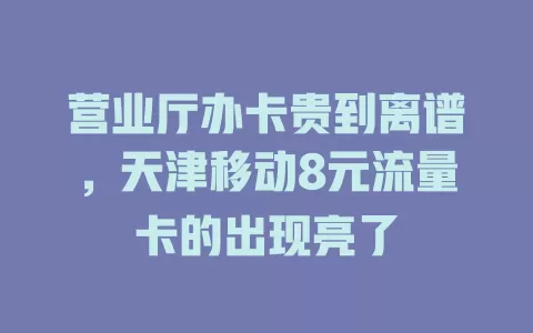 营业厅办卡贵到离谱，天津移动8元流量卡的出现亮了