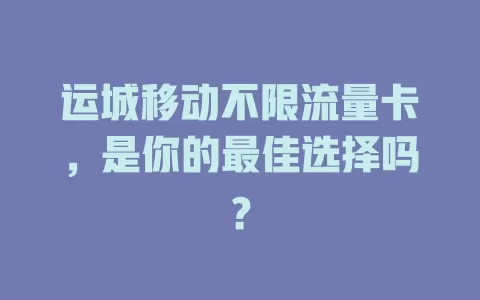 运城移动不限流量卡，是你的最佳选择吗？