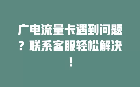 广电流量卡遇到问题？联系客服轻松解决！