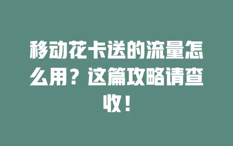 移动花卡送的流量怎么用？这篇攻略请查收！
