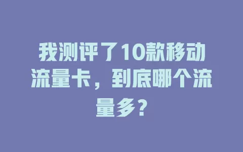 我测评了10款移动流量卡，到底哪个流量多？