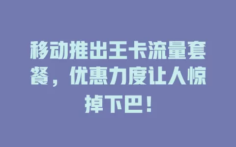 移动推出王卡流量套餐，优惠力度让人惊掉下巴！