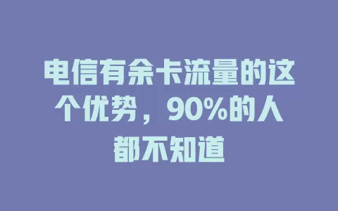 电信有余卡流量的这个优势，90%的人都不知道