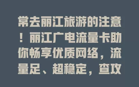 常去丽江旅游的注意！丽江广电流量卡助你畅享优质网络，流量足、超稳定，查攻略订门票超方便，让旅行更畅快