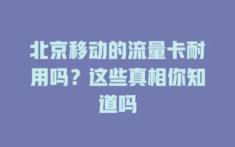 北京移动的流量卡耐用吗？这些真相你知道吗