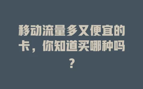 移动流量多又便宜的卡，你知道买哪种吗？