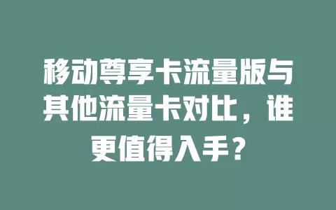 移动尊享卡流量版与其他流量卡对比，谁更值得入手？