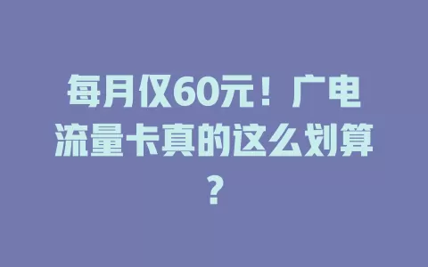 每月仅60元！广电流量卡真的这么划算？