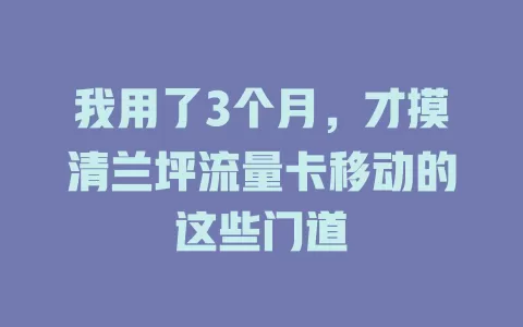 我用了3个月，才摸清兰坪流量卡移动的这些门道