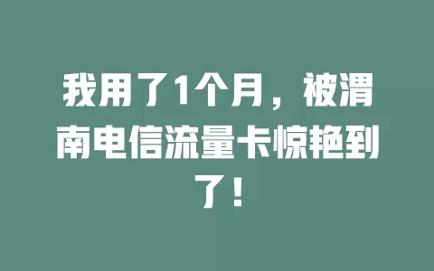 我用了1个月，被渭南电信流量卡惊艳到了！