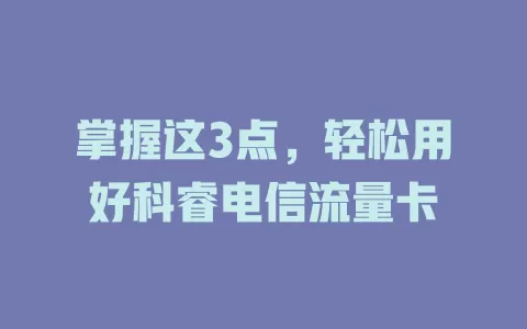 掌握这3点，轻松用好科睿电信流量卡