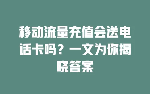 移动流量充值会送电话卡吗？一文为你揭晓答案