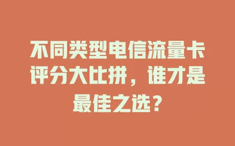 不同类型电信流量卡评分大比拼，谁才是最佳之选？