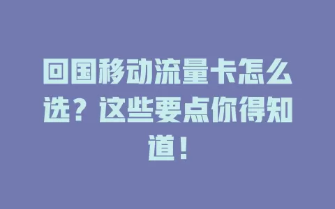 回国移动流量卡怎么选？这些要点你得知道！